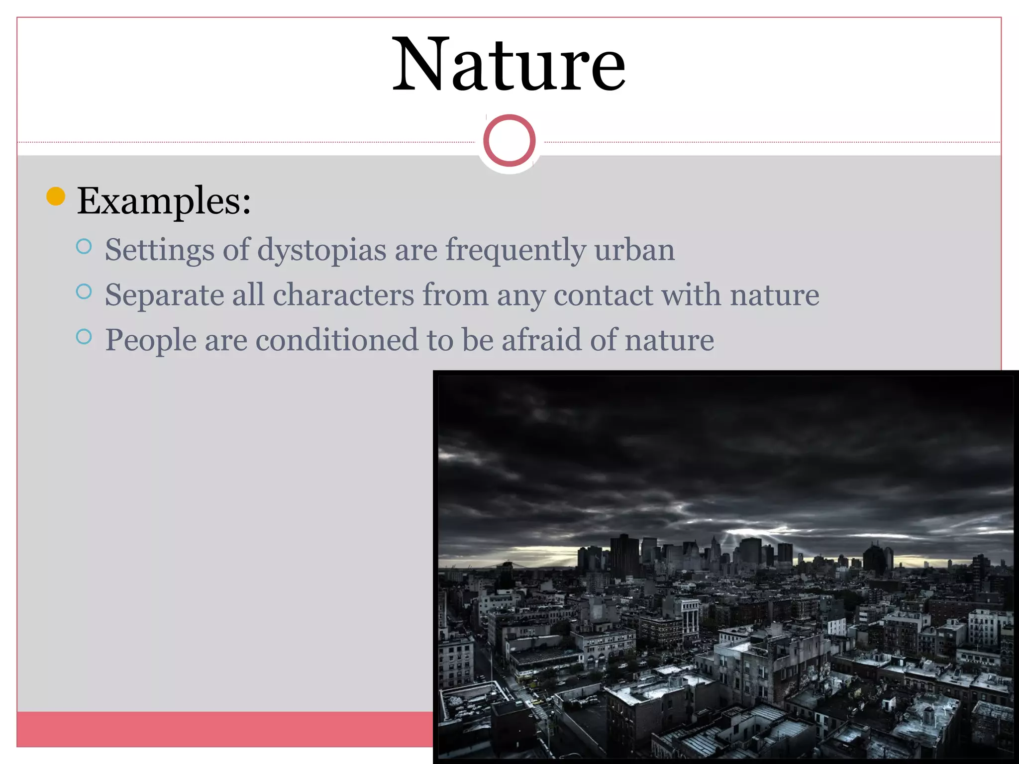 Nature
Examples:
 Settings of dystopias are frequently urban
 Separate all characters from any contact with nature
 People are conditioned to be afraid of nature
 