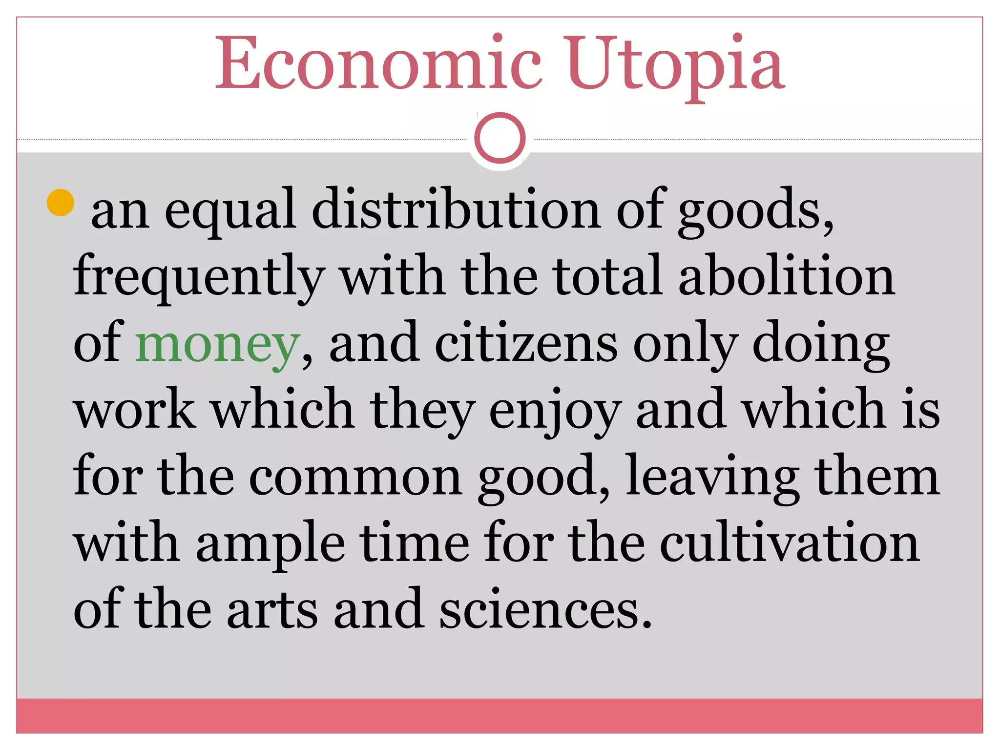 Economic Utopia
an equal distribution of goods,
frequently with the total abolition
of money, and citizens only doing
work which they enjoy and which is
for the common good, leaving them
with ample time for the cultivation
of the arts and sciences.
 