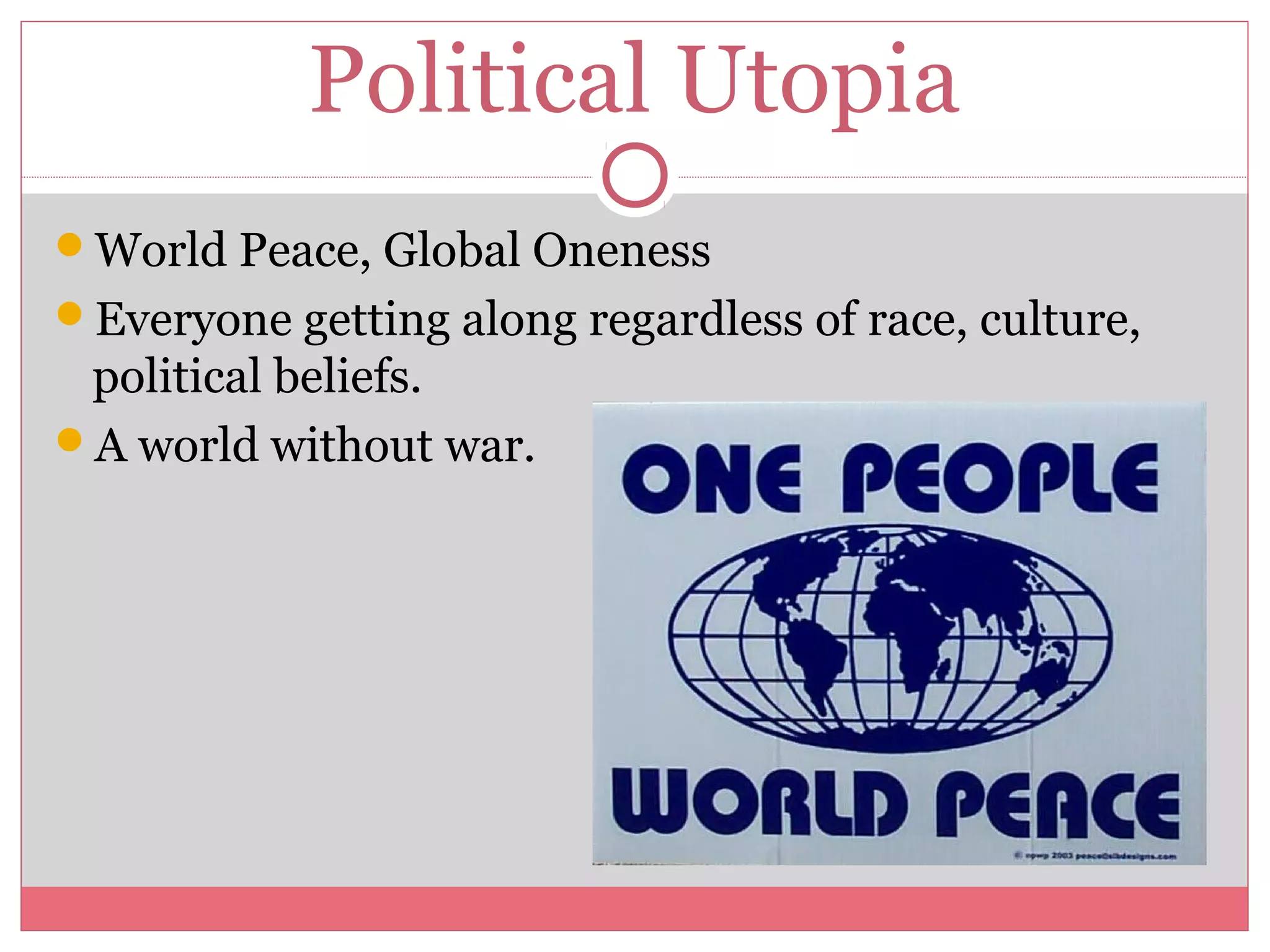 Political Utopia
World Peace, Global Oneness
Everyone getting along regardless of race, culture,
political beliefs.
A world without war.
 