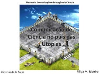 Mestrado Comunicação e Educação de Ciência




                           Comunicação de
                          Ciência no país das
                               Utopias



Universidade de Aveiro                                                Filipa M. Ribeiro
 