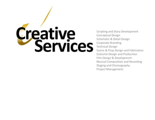 CreativeScripting and Story DevelopmentConceptual DesignSchematic & Detail DesignCorporate BrandingTechnical DesignScenic & Prop Design and FabricationCostume Design and ProductionFilm Design & DevelopmentMusical Composition and RecordingStaging and ChoreographyProject ManagementServices