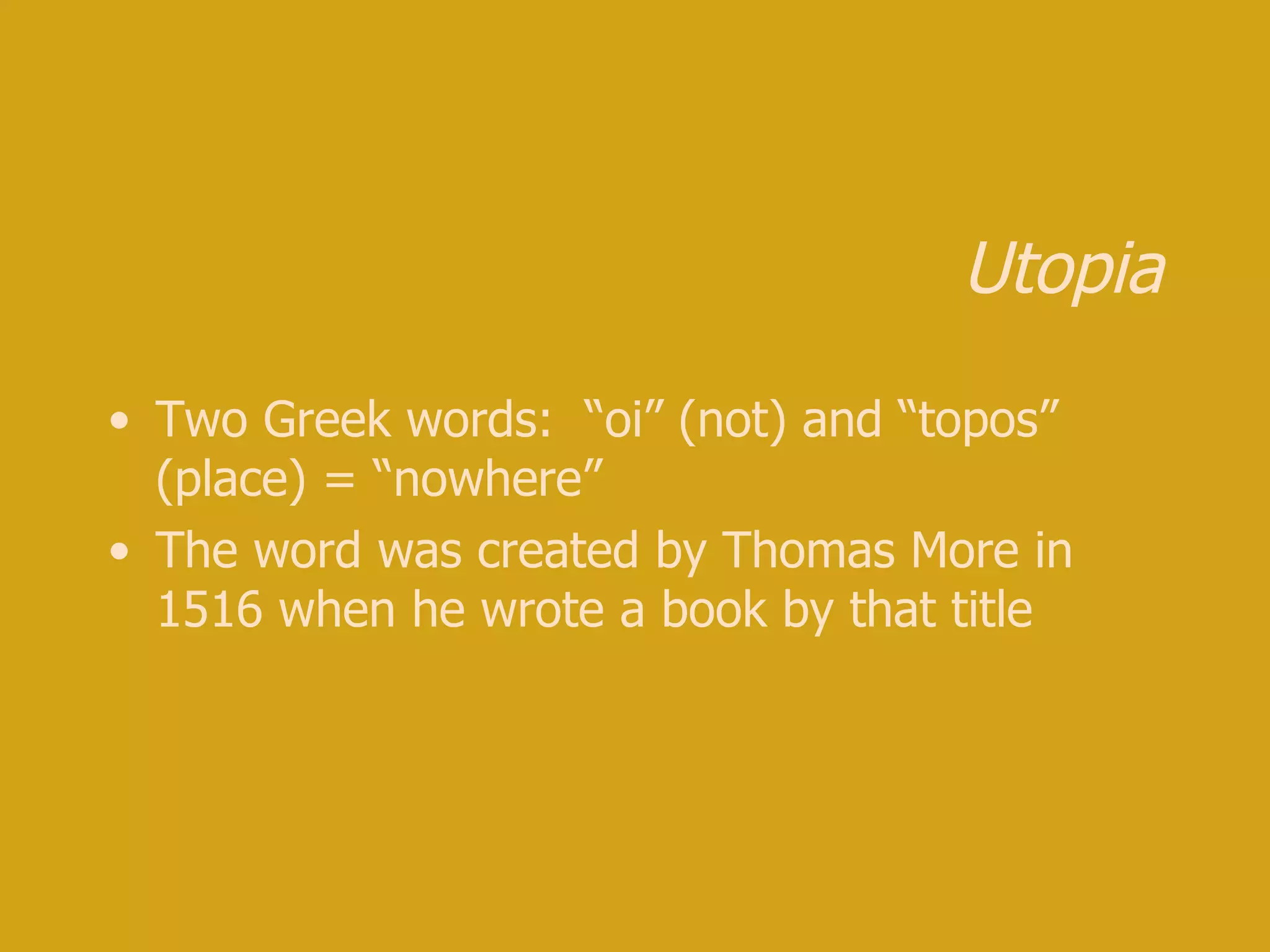 Utopia Two Greek words: “oi” (not) and “topos” (place) = “nowhere” The word was created by Thomas More in 1516 when he wrote a book by that title