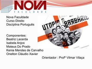 Nova Faculdade
Curso Direito
Disciplina Português
Componentes:
Beatriz Lacerda
Isabela Anjos
Mateus Do Prado
Kenia Mendes de Carvalho
Onelton Cláudio Xavier
Orientador : Profº Vilmar Vilaça
 