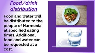 Food/drink
distribution
Food and water will
be distributed to the
people of Harmonia
at specified eating
times. Additional
food and water can
be requested at a
cost.
 