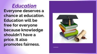 Education
Everyone deserves a
chance at education.
Education will be
free for everyone
because knowledge
shouldn’t have a
price. It also
promotes fairness.
 