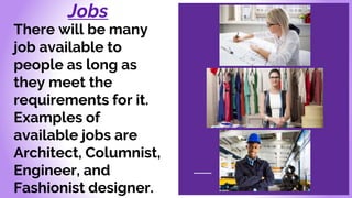 Jobs
There will be many
job available to
people as long as
they meet the
requirements for it.
Examples of
available jobs are
Architect, Columnist,
Engineer, and
Fashionist designer.
 