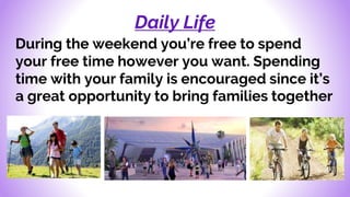 Daily Life
During the weekend you’re free to spend
your free time however you want. Spending
time with your family is encouraged since it’s
a great opportunity to bring families together
 