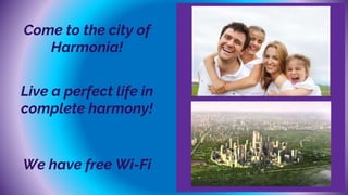 Come to the city of
Harmonia!
Live a perfect life in
complete harmony!
We have free Wi-Fi
 