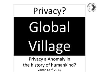 Global
Village
Privacy a Anomaly in
the history of humankind?
Vinton Cerf, 2013.
Privacy?
 
