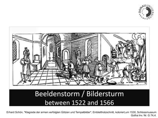Erhard Schön, "Klagrede der armen verfolgten Götzen und Tempelbilder", Einblattholzschnitt, koloriert,um 1530, Schlossmuseum
Gotha Inv. Nr. G 74,4.
Beeldenstorm / Bildersturm
between 1522 and 1566
 