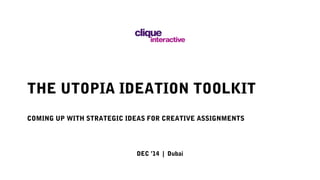 THE UTOPIA IDEATION TOOLKIT
COMING UP WITH STRATEGIC IDEAS FOR CREATIVE ASSIGNMENTS
DEC ’14 | Dubai
 