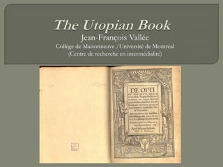 The Utopian Book Jean-François Vallée  Collège de Maisonneuve /Université de Montréal(Centre de recherche en intermédialité) 