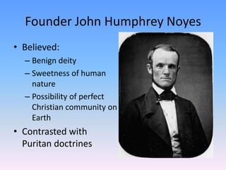 Founder John Humphrey Noyes
• Believed:
  – Benign deity
  – Sweetness of human
    nature
  – Possibility of perfect
    Christian community on
    Earth
• Contrasted with
  Puritan doctrines
 