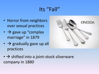 Its “Fall”
• Horror from neighbors
  over sexual practices
•  gave up “complex
  marriage” in 1879
•  gradually gave up all
  practices
•  shifted into a joint-stock silverware
company in 1880
 