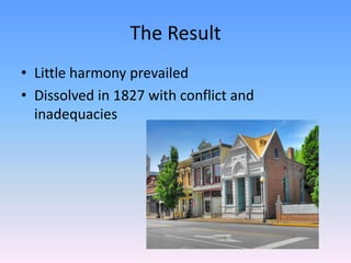 The Result
• Little harmony prevailed
• Dissolved in 1827 with conflict and
  inadequacies
 
