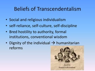 Beliefs of Transcendentalism
• Social and religious individualism
• self-reliance, self-culture, self-discipline
• Bred hostility to authority, formal
  institutions, conventional wisdom
• Dignity of the individual  humanitarian
  reforms
 