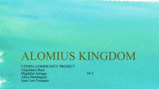 ALOMIUS KINGDOM
UTOPIA COMMUNITY PROJECT
Alquidaris Baez
Migdalia Arriaga 10-2
Alice Dominguez
Jean Luis Vazquez
 