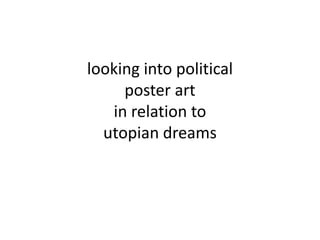 looking into politicalposter art in relation to utopian dreams  