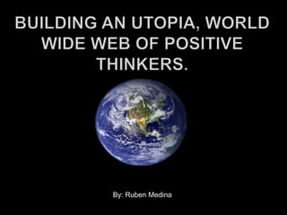 Building an Utopia, World wide web of Positive thinkers. By: Ruben Medina 