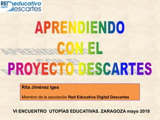 VI ENCUENTRO UTOPÍAS EDUCATIVAS. ZARAGOZA mayo 2018
Rita Jiménez Igea
Miembro de la asociación Red Educativa Digital Descartes
 