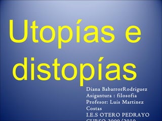 Utopías e
distopíasDiana BabarrorRodriguez
Asigantura : filosofia
Profesor: Luis Martinez
Costas
I.E.S OTERO PEDRAYO
 