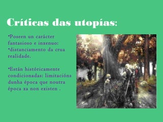 Críticas das utopías:
•Poseen un carácter
fantasioso e inxenuo:
•distanciamento da crua
realidade.
•Están históricamente
condicionadas: limitacións
dunha época que noutra
época xa non existen .
 
