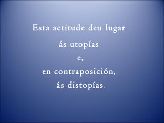 Esta actitude deu lugar
ás utopías
e,
en contraposición,
ás distopías.
 