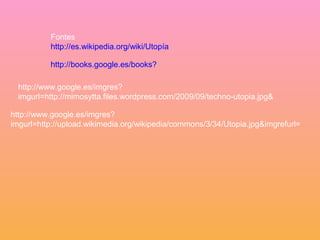 Fontes
http://es.wikipedia.org/wiki/Utopía
http://books.google.es/books?
http://www.google.es/imgres?
imgurl=http://mimosytta.files.wordpress.com/2009/09/techno-utopia.jpg&
http://www.google.es/imgres?
imgurl=http://upload.wikimedia.org/wikipedia/commons/3/34/Utopia.jpg&imgrefurl=
 