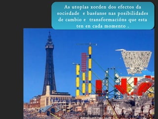 As utopías xorden dos efectos da
sociedade e baséanse nas posibilidades
de cambio e transformacións que esta
ten en cada momento .
As utopías xorden dos efectos da
sociedade e baséanse nas posibilidades
de cambio e transformacións que esta
ten en cada momento .
 