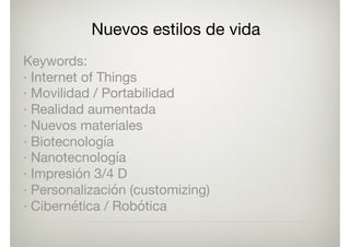 Nuevos estilos de vida
Keywords:

· Internet of Things

· Movilidad / Portabilidad

· Realidad aumentada

· Nuevos materiales

· Biotecnología

· Nanotecnología

· Impresión 3/4 D

· Personalización (customizing)

· Cibernética / Robótica

 
