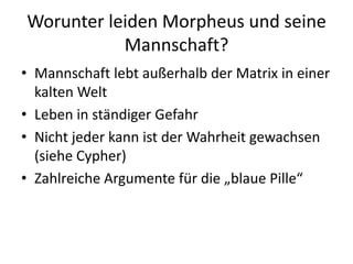 Worunter leiden Morpheus und seine Mannschaft?Mannschaft lebt außerhalb der Matrix in einer kalten WeltLeben in ständiger GefahrNicht jeder kann ist der Wahrheit gewachsen(siehe Cypher)Zahlreiche Argumente für die „blaue Pille“