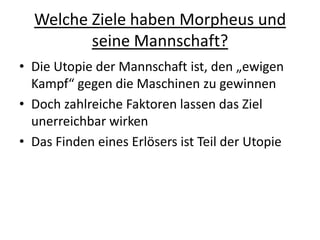 Welche Ziele haben Morpheus und seine Mannschaft? Die Utopie der Mannschaft ist, den „ewigen Kampf“ gegen die Maschinen zu gewinnenDoch zahlreiche Faktoren lassen das Ziel unerreichbar wirken Das Finden eines Erlösers ist Teil der Utopie