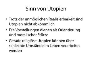 Sinn von UtopienTrotz der unmöglichen Realisierbarkeit sind Utopien nicht abkömmlichDie Vorstellungen dienen als Orientierung und moralischer StützeGerade religiöse Utopien können über schlechte Umstände im Leben verarbeitet werden 