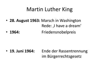 Martin Luther King28. August 1963: Marsch in Washington 			      Rede: ‚I have a dream‘1964: 		      Friedensnobelpreis19. Juni 1964:       Ende der Rassentrennung 	                          im Bürgerrechtsgesetz