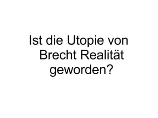Ist die Utopie von Brecht Realität geworden? 