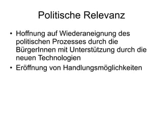 Politische Relevanz Hoffnung auf Wiederaneignung des politischen Prozesses durch die BürgerInnen mit Unterstützung durch die neuen Technologien Eröffnung von Handlungsmöglichkeiten 
