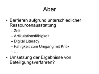 Aber Barrieren aufgrund unterschiedlicher Ressourcenausstattung Zeit Artikulationsfähigkeit Digital Literacy Fähigkeit zum Umgang mit Kritik … Umsetzung der Ergebnisse von Beteiligungsverfahren? 