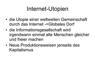 Internet-Utopien die Utopie einer weltweiten Gemeinschaft durch das Internet ->Globales Dorf die Informationsgesellschaft wird irgendwann einmal alle Menschen gleicher und freier machen Neue Produktionsweisen jenseits des Kapitalismus 