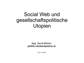 Social Web und gesellschaftspolitische Utopien Mag. David Röthler politik.netzkompetenz.at Stand:  09.06.09 