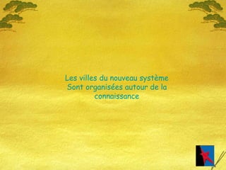 Les villes du nouveau système Sont organisées autour de la connaissance 