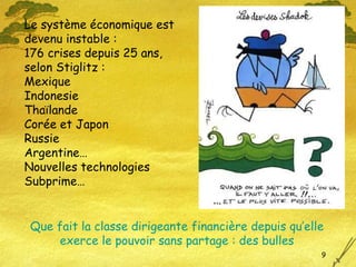 Que fait la classe dirigeante financière depuis qu’elle exerce le pouvoir sans partage : des bulles Le système économique est  devenu instable : 176 crises depuis 25 ans,  selon Stiglitz : Mexique Indonesie  Thaïlande Corée et Japon Russie Argentine… Nouvelles technologies Subprime… 