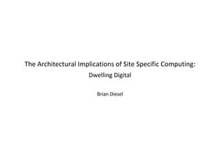 The Architectural Implications of Site Specific Computing: Dwelling Digital Brian Diesel 