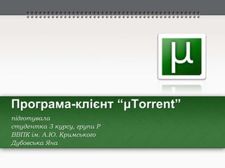 Програма-клієнт “μTorrent”
підготувала
студентка 3 курсу, групи Р
ВВПК ім. А.Ю. Кримського
Дубовська Яна
 