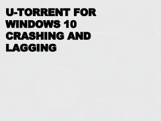 U-TORRENT FOR
WINDOWS 10
CRASHING AND
LAGGING
 