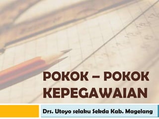 POKOK – POKOK
KEPEGAWAIAN
Drs. Utoyo selaku Sekda Kab. Magelang
 