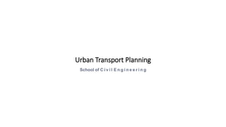 Urban Transport Planning
School of C i v i l E n g i n e e r i n g
 