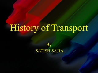 History of Transport 
By 
SATISH SAJJA 
 