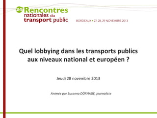 Quel lobbying dans les transports publics
aux niveaux national et européen ?
Jeudi 28 novembre 2013
Animée par Susanna DÖRHAGE, journaliste

 