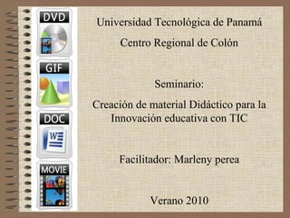 Universidad Tecnológica de Panamá Centro Regional de Colón Seminario: Creación de material Didáctico para la Innovación educativa con TIC Facilitador: Marleny perea Verano 2010 