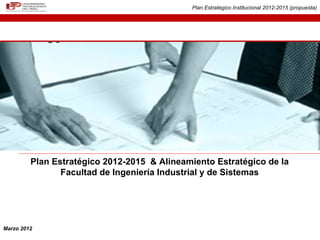 I
                                             Plan Estratégico Institucional 2012-2015 (propuesta)




         Plan Estratégico 2012-2015 & Alineamiento Estratégico de la
                Facultad de Ingeniería Industrial y de Sistemas




Marzo 2012
 